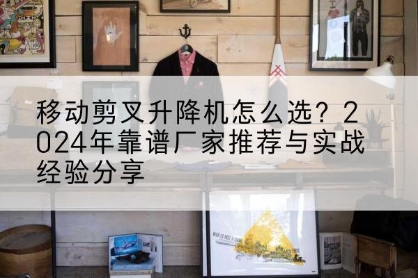 万载升降平台厂家推荐-移动剪叉升降机怎么选？2024年靠谱厂家推荐与实战经验分享