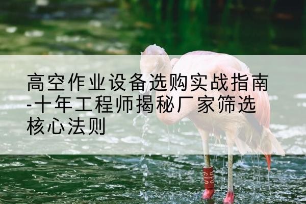 万载剪叉式升降机厂家-高空作业设备选购实战指南-十年工程师揭秘厂家筛选核心法则