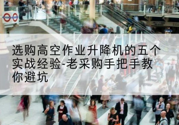 万载高空作业升降机厂家-选购高空作业升降机的五个实战经验-老采购手把手教你避坑