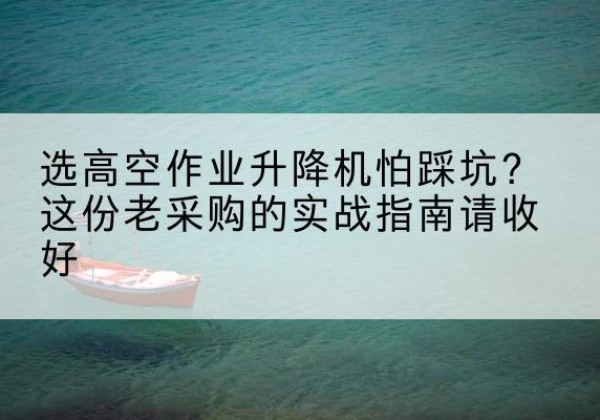 万载高空作业升降机厂家推荐-选高空作业升降机怕踩坑？这份老采购的实战指南请收好