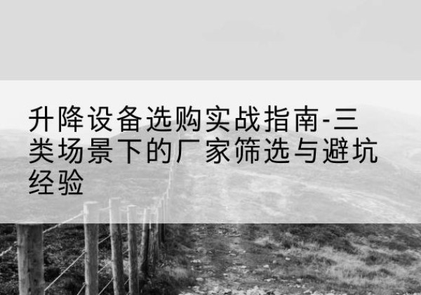 万载移动式升降机厂家推荐-升降设备选购实战指南-三类场景下的厂家筛选与避坑经验