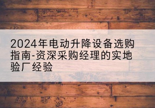 万载电动剪叉升降平台厂家-2024年电动升降设备选购指南-资深采购经理的实地验厂经验
