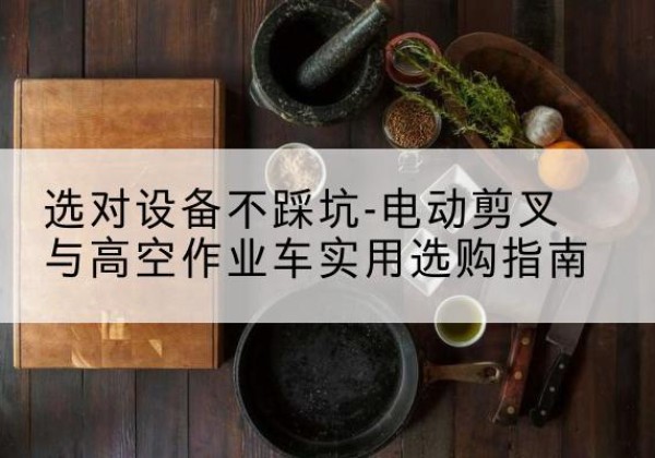 万载电动剪叉升降平台怎么选-选对设备不踩坑-电动剪叉与高空作业车实用选购指南