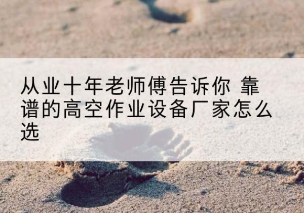 万载高空作业升降机厂家推荐-从业十年老师傅告诉你 靠谱的高空作业设备厂家怎么选