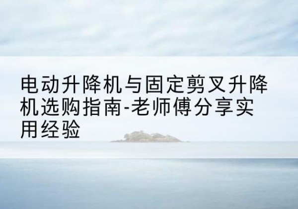 万载电动升降机怎么选-电动升降机与固定剪叉升降机选购指南-老师傅分享实用经验