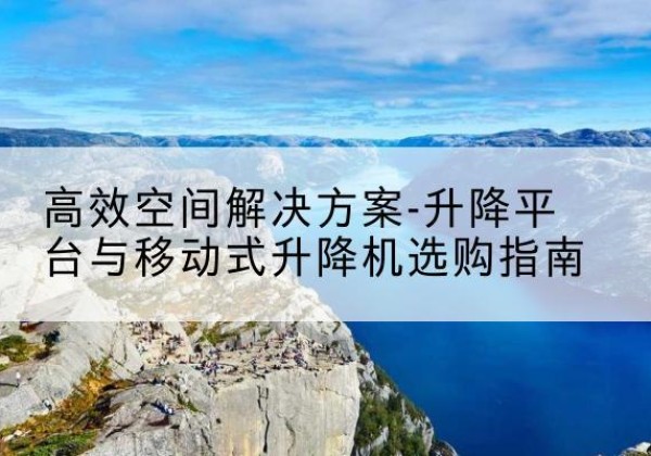 万载升降平台厂家-*空间解决方案-升降平台与移动式升降机选购指南