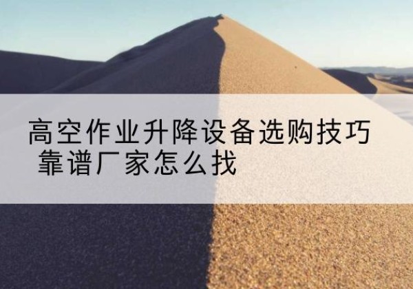 万载电动升降平台厂家推荐-高空作业升降设备选购技巧 靠谱厂家怎么找