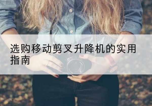 万载移动剪叉升降机怎么选-选购移动剪叉升降机的实用指南